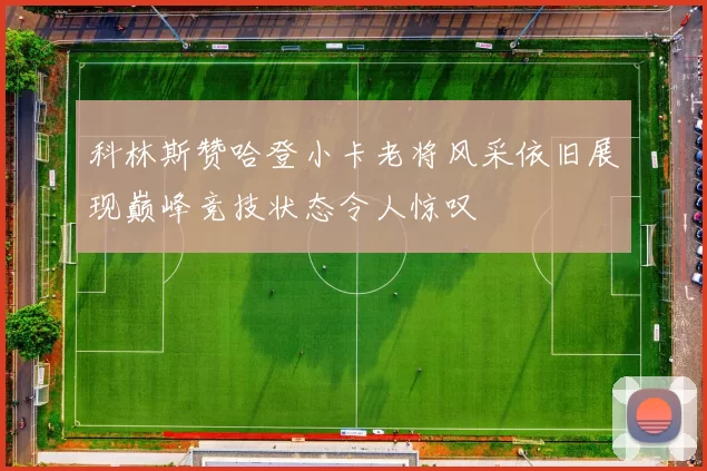 科林斯赞哈登小卡老将风采依旧展现巅峰竞技状态令人惊叹