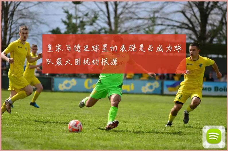 皇家马德里球星的表现是否成为球队最大困扰的根源
