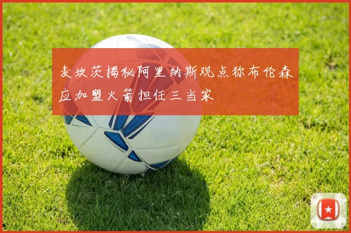 麦坎茨揭秘阿里纳斯观点称布伦森应加盟火箭担任三当家