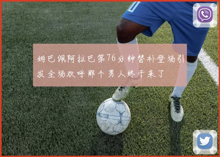 姆巴佩阿拉巴第76分钟替补登场引发全场欢呼那个男人终于来了