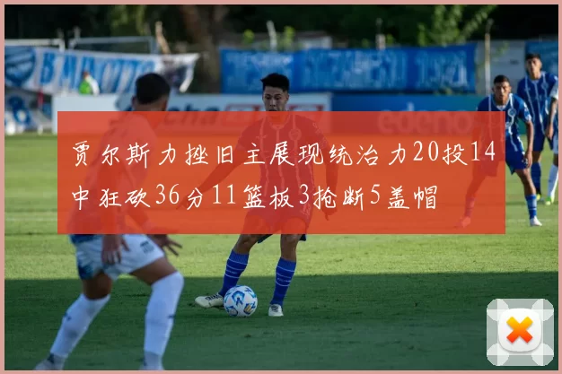 贾尔斯力挫旧主展现统治力20投14中狂砍36分11篮板3抢断5盖帽