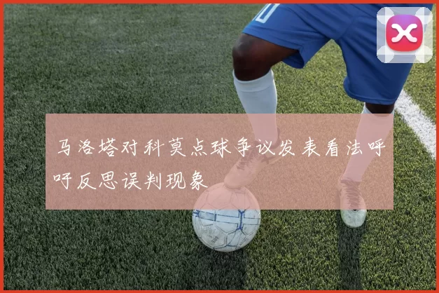 马洛塔对科莫点球争议发表看法呼吁反思误判现象