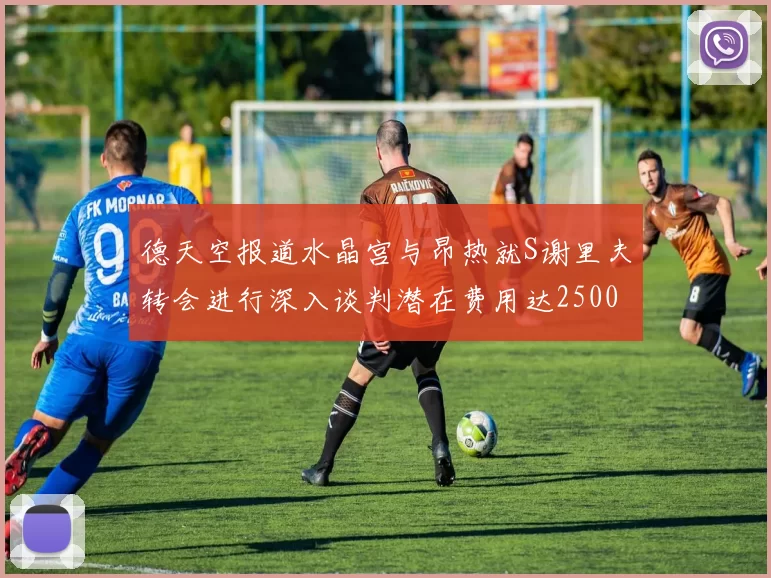 德天空报道水晶宫与昂热就S谢里夫转会进行深入谈判潜在费用达2500万欧元