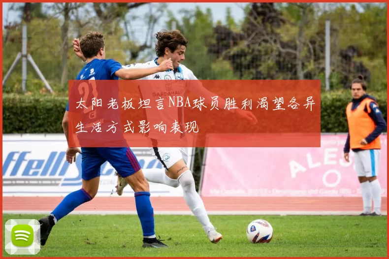 太阳老板坦言NBA球员胜利渴望各异生活方式影响表现