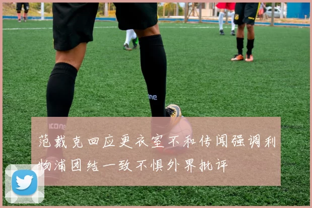 范戴克回应更衣室不和传闻强调利物浦团结一致不惧外界批评