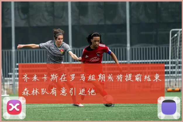 齐米卡斯在罗马租期或将提前结束森林队有意引进他
