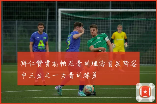 拜仁赞赏孔帕尼青训理念首发阵容中三分之一为青训球员