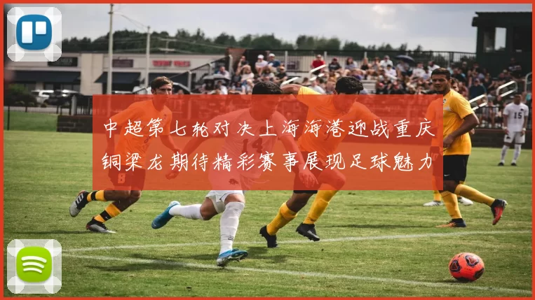 中超第七轮对决上海海港迎战重庆铜梁龙期待精彩赛事展现足球魅力