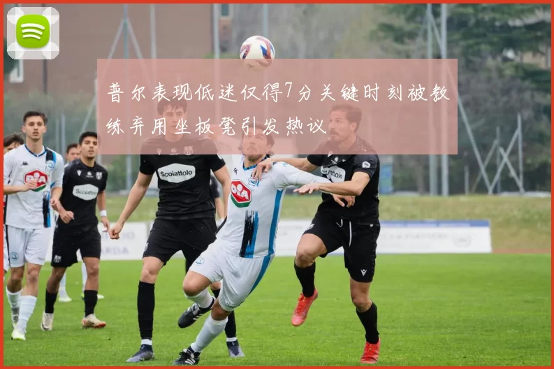普尔表现低迷仅得7分关键时刻被教练弃用坐板凳引发热议