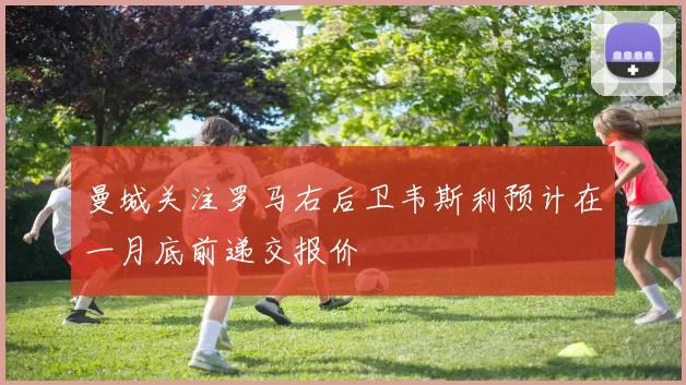 曼城关注罗马右后卫韦斯利预计在一月底前递交报价