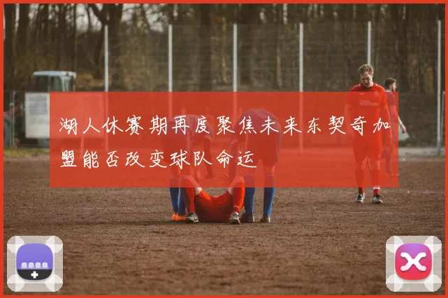 湖人休赛期再度聚焦未来东契奇加盟能否改变球队命运